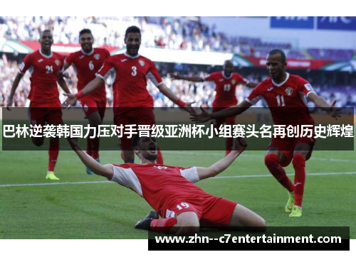 巴林逆袭韩国力压对手晋级亚洲杯小组赛头名再创历史辉煌