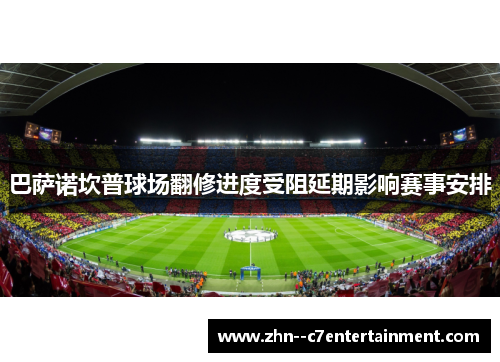 巴萨诺坎普球场翻修进度受阻延期影响赛事安排