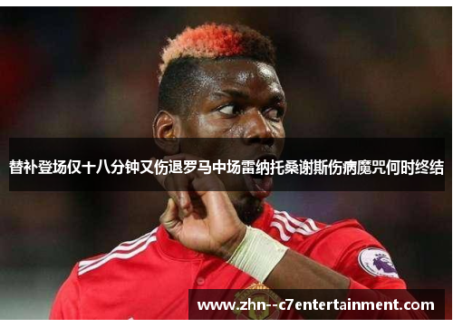 替补登场仅十八分钟又伤退罗马中场雷纳托桑谢斯伤病魔咒何时终结 替补登场仅十八分钟又伤退罗马中场雷纳托桑谢斯伤病魔咒何时终结