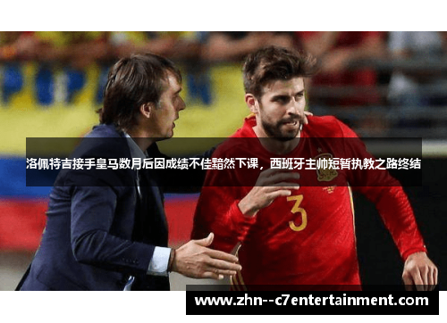 洛佩特吉接手皇马数月后因成绩不佳黯然下课，西班牙主帅短暂执教之路终结