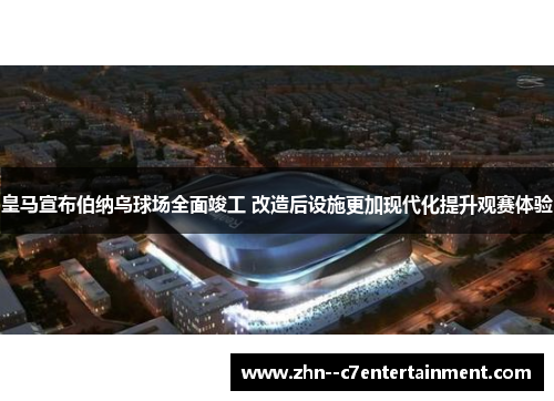 皇马宣布伯纳乌球场全面竣工 改造后设施更加现代化提升观赛体验