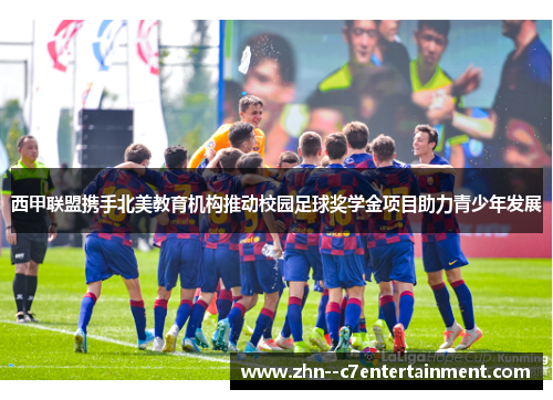 西甲联盟携手北美教育机构推动校园足球奖学金项目助力青少年发展 西甲联盟携手北美教育机构推动校园足球奖学金项目助力青少年发展
