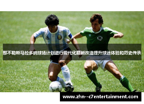 那不勒斯马拉多纳球场计划进行现代化翻新改造提升球迷体验和历史传承 那不勒斯马拉多纳球场计划进行现代化翻新改造提升球迷体验和历史传承