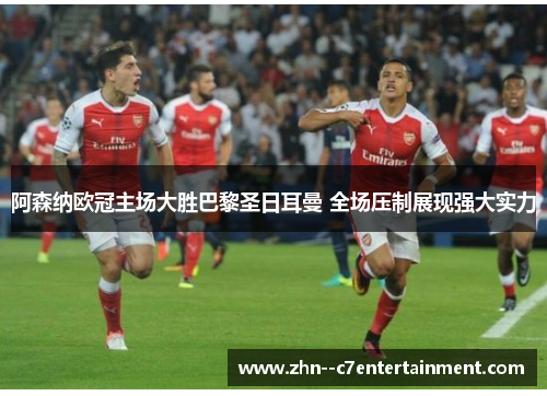 阿森纳欧冠主场大胜巴黎圣日耳曼 全场压制展现强大实力 阿森纳欧冠主场大胜巴黎圣日耳曼 全场压制展现强大实力